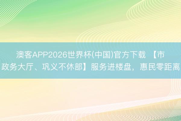 澳客APP2026世界杯(中国)官方下载 【市政务大厅、巩义不休部】服务进楼盘，惠民零距离