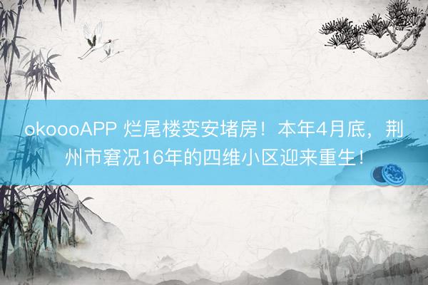 okoooAPP 烂尾楼变安堵房！本年4月底，荆州市窘况16年的四维小区迎来重生！