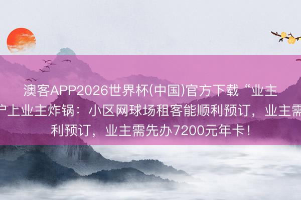 澳客APP2026世界杯(中国)官方下载 “业主职权不如租客!”沪上业主炸锅:小区网球场租客能顺利预订,业主需先办7200元年卡!