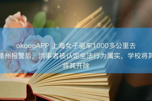 okoooAPP 上海女子驱车1000多公里去江西赣州报警后,涉事者被认定坐法行为属实,学校将其开除