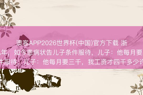 澳客APP2026世界杯(中国)官方下载 浙江一须眉欠钱后离家十几年，如今患病状告儿子条件服待，儿子：他每月要三千，我工资才四千多少许