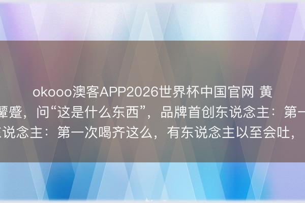 okooo澳客APP2026世界杯中国官网 黄仁勋在北京喝豆汁后晦气颦蹙，问“这是什么东西”，品牌首创东说念主：第一次喝齐这么，有东说念主以至会吐，民风后能上瘾