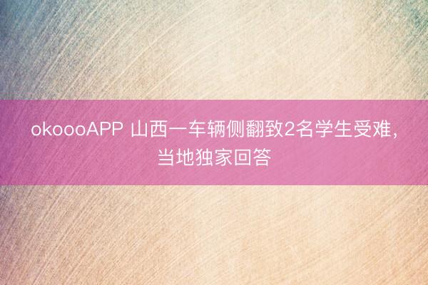 okoooAPP 山西一车辆侧翻致2名学生受难，当地独家回答