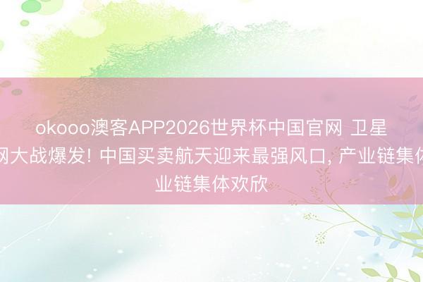okooo澳客APP2026世界杯中国官网 卫星互联网大战爆发! 中国买卖航天迎来最强风口， 产业链集体欢欣