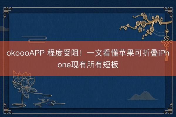 okoooAPP 程度受阻!一文看懂苹果可折叠iPhone现有所有短板