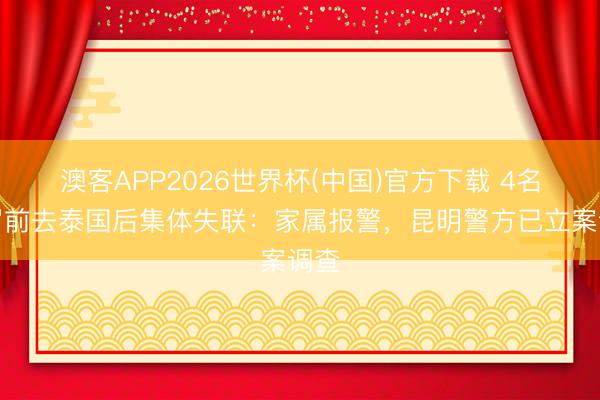 澳客APP2026世界杯(中国)官方下载 4名须眉前去泰国后集体失联：家属报警，昆明警方已立案调查