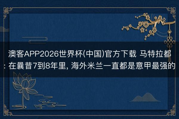 澳客APP2026世界杯(中国)官方下载 马特拉都: 在曩昔7到8年里， 海外米兰一直都是意甲最强的