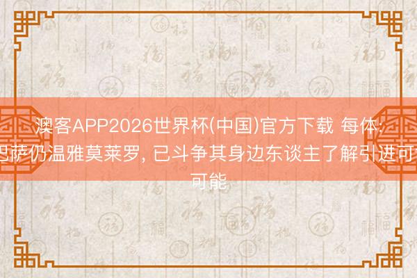 澳客APP2026世界杯(中国)官方下载 每体: 巴萨仍温雅莫莱罗， 已斗争其身边东谈主了解引进可能