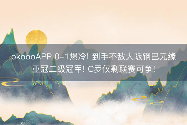 okoooAPP 0-1爆冷! 到手不敌大阪钢巴无缘亚冠二级冠军! C罗仅剩联赛可争!
