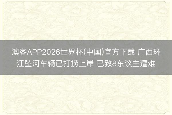 澳客APP2026世界杯(中国)官方下载 广西环江坠河车辆已打捞上岸 已致8东谈主遭难