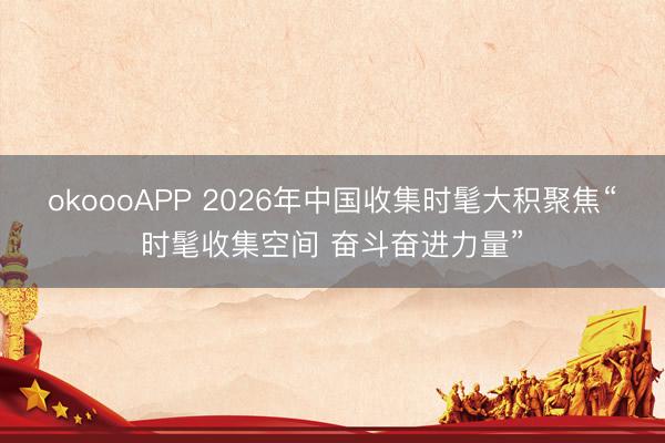 okoooAPP 2026年中国收集时髦大积聚焦“时髦收集空间 奋斗奋进力量”