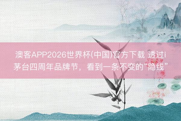 澳客APP2026世界杯(中国)官方下载 透过i茅台四周年品牌节,看到一条不变的“隐线”