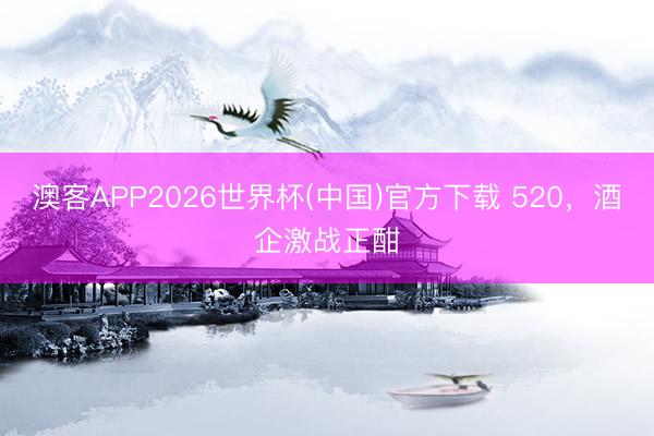 澳客APP2026世界杯(中国)官方下载 520，酒企激战正酣