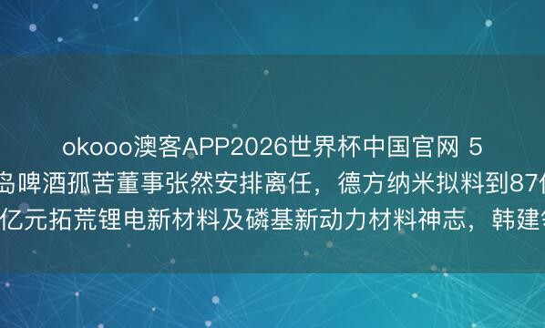 okooo澳客APP2026世界杯中国官网 5月20日晚间公告集锦|青岛啤酒孤苦董事张然安排离任，德方纳米拟料到87亿元拓荒锂电新材料及磷基新动力材料神志，韩建领土中标4.4亿元采购神志