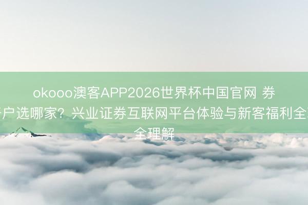 okooo澳客APP2026世界杯中国官网 券商开户选哪家？兴业证券互联网平台体验与新客福利全理解
