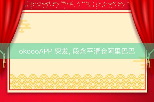 okoooAPP 突发， 段永平清仓阿里巴巴