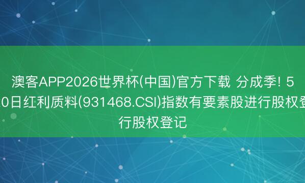 澳客APP2026世界杯(中国)官方下载 分成季! 5月20日红利质料(931468.CSI)指数有要素股进行股权登记