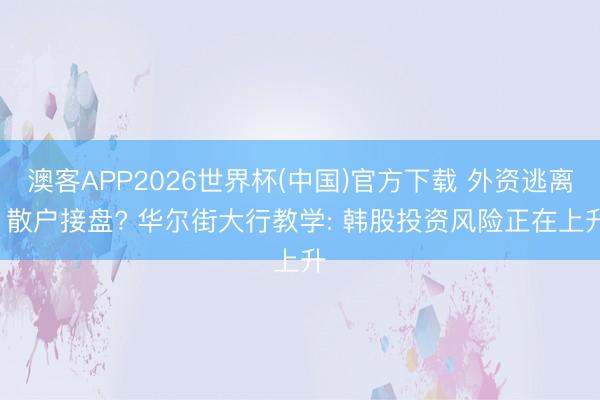 澳客APP2026世界杯(中国)官方下载 外资逃离， 散户接盘? 华尔街大行教学: 韩股投资风险正在上升