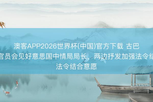 澳客APP2026世界杯(中国)官方下载 古巴内政部官员会见好意思国中情局局长，两边抒发加强法令结合意愿