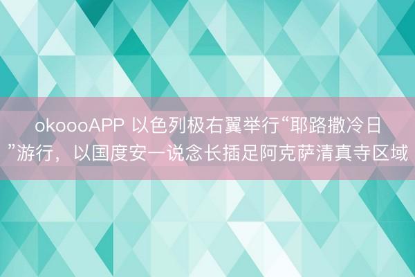 okoooAPP 以色列极右翼举行“耶路撒冷日”游行，以国度安一说念长插足阿克萨清真寺区域