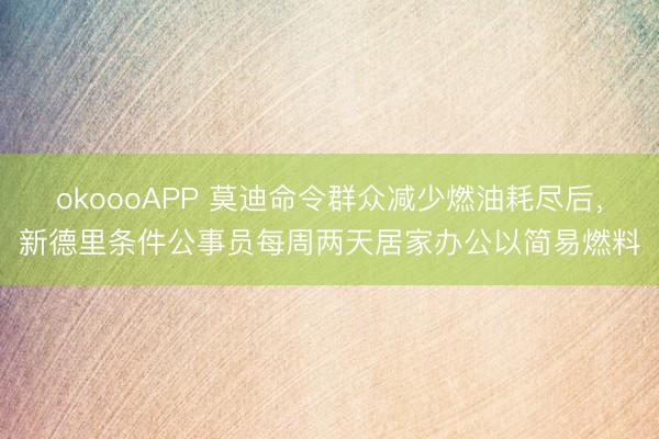 okoooAPP 莫迪命令群众减少燃油耗尽后，新德里条件公事员每周两天居家办公以简易燃料