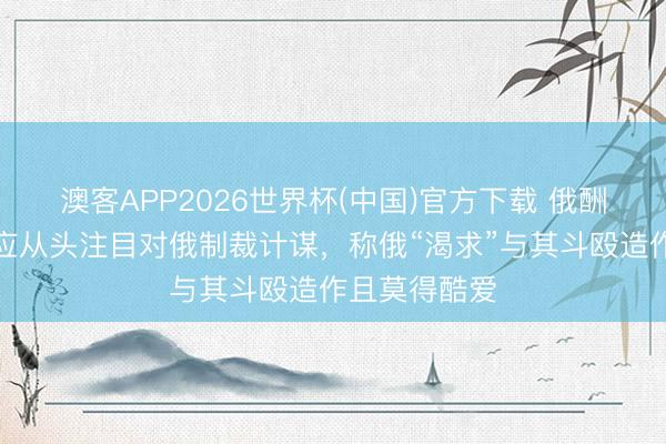 澳客APP2026世界杯(中国)官方下载 俄酬酢部：日本应从头注目对俄制裁计谋，称俄“渴求”与其斗殴造作且莫得酷爱