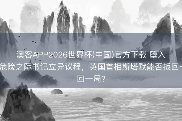 澳客APP2026世界杯(中国)官方下载 堕入在野危险之际书记立异议程,英国首相斯塔默能否扳回一局?