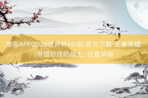 澳客APP2026世界杯(中国)官方下载 王者荣耀: 带错妙技的战士， 径直举报