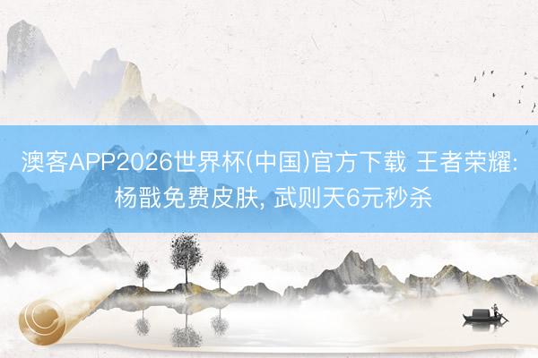 澳客APP2026世界杯(中国)官方下载 王者荣耀: 杨戬免费皮肤， 武则天6元秒杀
