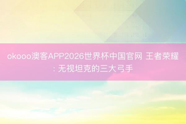 okooo澳客APP2026世界杯中国官网 王者荣耀: 无视坦克的三大弓手