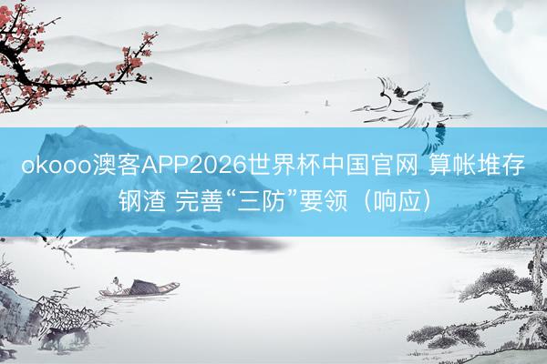 okooo澳客APP2026世界杯中国官网 算帐堆存钢渣 完善“三防”要领（响应）