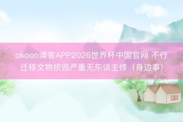 okooo澳客APP2026世界杯中国官网 不行迁移文物损毁严重无东谈主修（身边事）