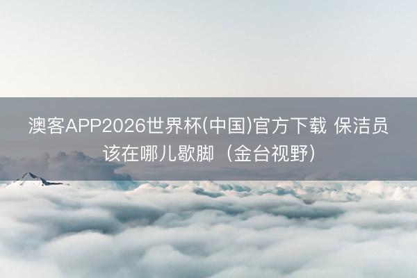 澳客APP2026世界杯(中国)官方下载 保洁员该在哪儿歇脚（金台视野）