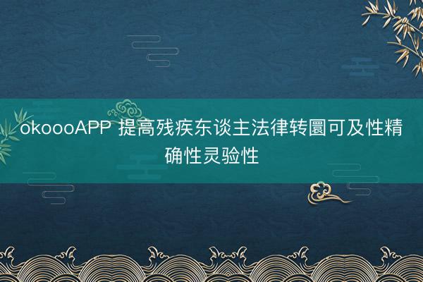 okoooAPP 提高残疾东谈主法律转圜可及性精确性灵验性