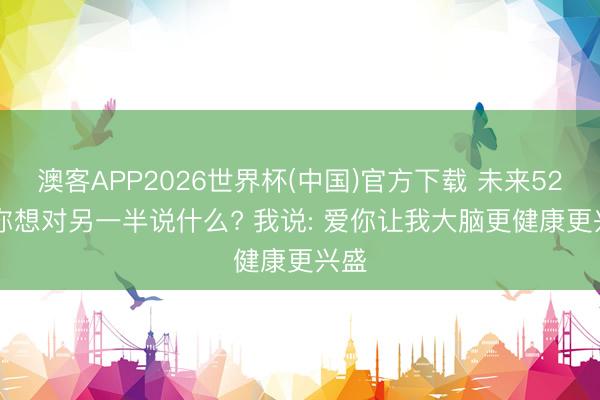 澳客APP2026世界杯(中国)官方下载 未来520: 你想对另一半说什么? 我说: 爱你让我大脑更健康更兴盛