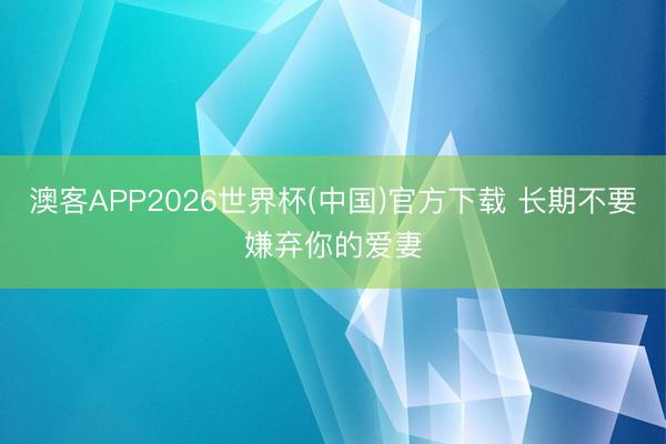 澳客APP2026世界杯(中国)官方下载 长期不要嫌弃你的爱妻