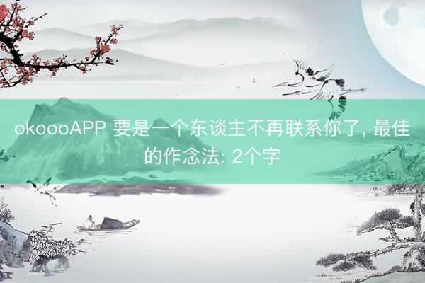 okoooAPP 要是一个东谈主不再联系你了, 最佳的作念法: 2个字