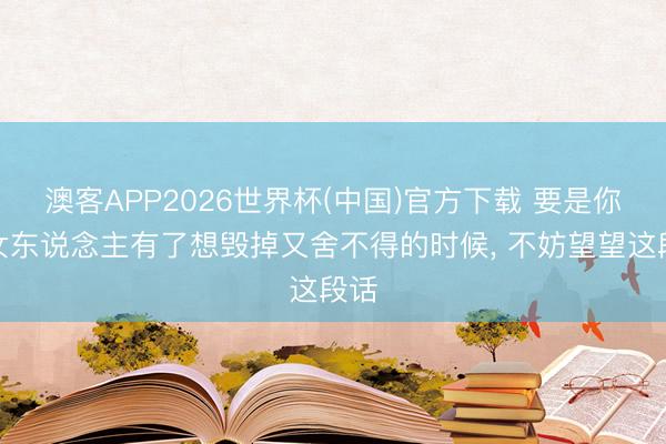 澳客APP2026世界杯(中国)官方下载 要是你对女东说念主有了想毁掉又舍不得的时候， 不妨望望这段话