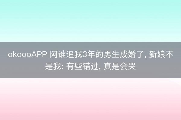 okoooAPP 阿谁追我3年的男生成婚了， 新娘不是我: 有些错过， 真是会哭
