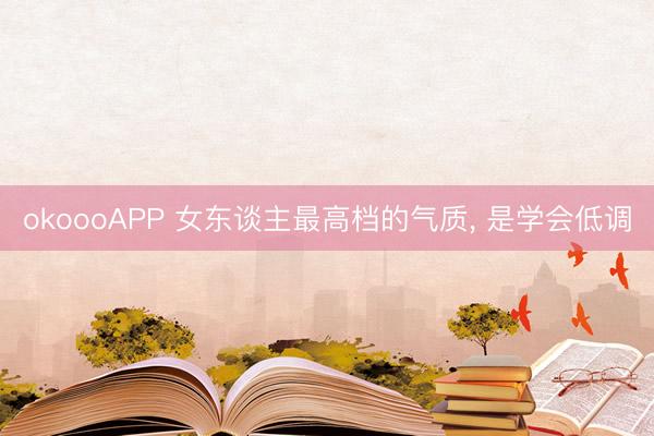 okoooAPP 女东谈主最高档的气质， 是学会低调