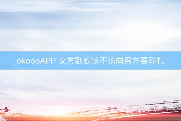 okoooAPP 女方到底该不该向男方要彩礼