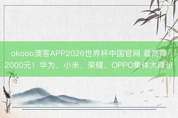 okooo澳客APP2026世界杯中国官网 最高降2000元！华为、小米、荣耀、OPPO集体大降价