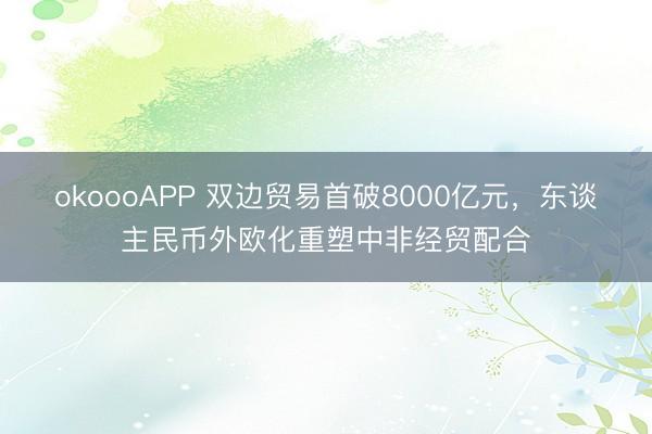 okoooAPP 双边贸易首破8000亿元，东谈主民币外欧化重塑中非经贸配合