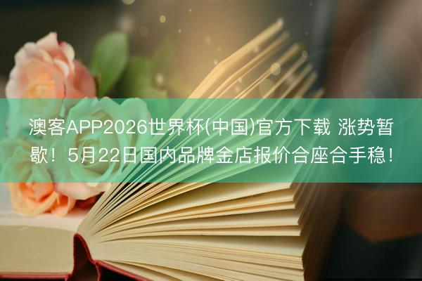 澳客APP2026世界杯(中国)官方下载 涨势暂歇!5月22日国内品牌金店报价合座合手稳!