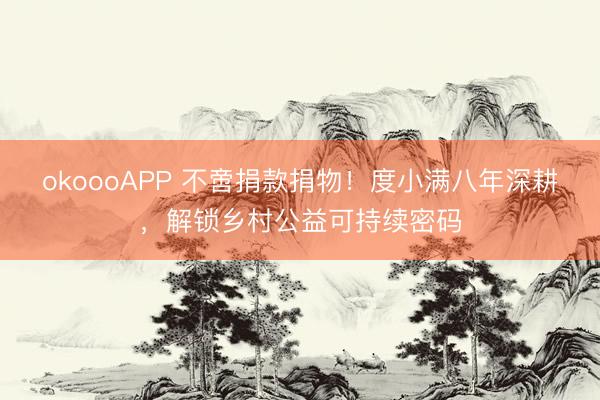 okoooAPP 不啻捐款捐物！度小满八年深耕，解锁乡村公益可持续密码