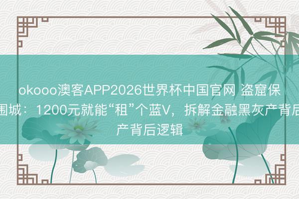 okooo澳客APP2026世界杯中国官网 盗窟保障号围城：1200元就能“租”个蓝V，拆解金融黑灰产背后逻辑