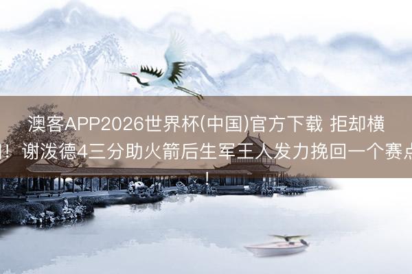 澳客APP2026世界杯(中国)官方下载 拒却横扫！谢泼德4三分助火箭后生军王人发力挽回一个赛点！