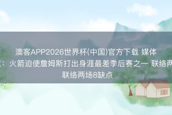 澳客APP2026世界杯(中国)官方下载 媒体东说念主：火箭迫使詹姆斯打出身涯最差季后赛之一 联络两场8缺点