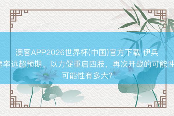 澳客APP2026世界杯(中国)官方下载 伊兵力重建速率远超预期、以力促重启四肢，再次开战的可能性有多大？