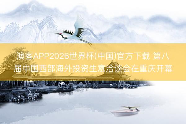 澳客APP2026世界杯(中国)官方下载 第八届中国西部海外投资生意洽谈会在重庆开幕